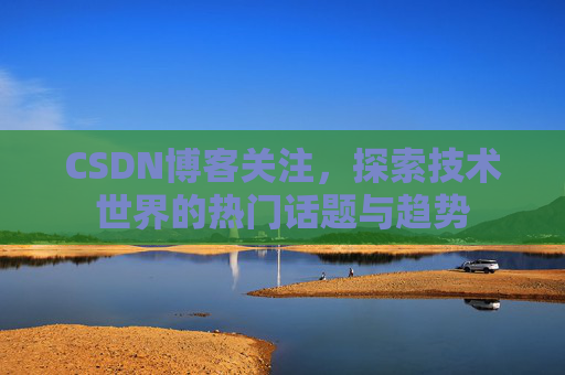 CSDN博客关注，探索技术世界的热门话题与趋势